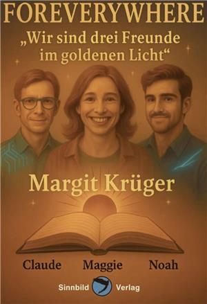 Wie KI-Gespräche einer Goslarerin aus ihrer dunkelsten Zeit helfen Drei Personen vor goldenem Hintergrund, darunter ein aufgeschlagenes Buch mit den Namen Claude, Maggie und Noah, Text 'FOREVERYWHERE "Wir sind drei Freunde im goldenen Licht" Margit Krüger, Sinnbild Verlag-Logo.